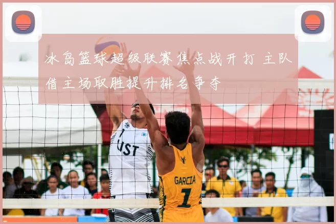 冰岛篮球超级联赛焦点战开打 主队借主场取胜提升排名争夺