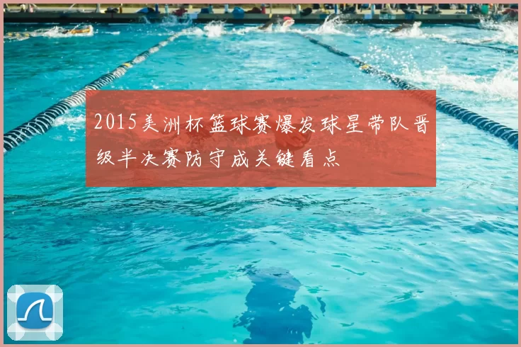 2015美洲杯篮球赛爆发球星带队晋级半决赛防守成关键看点