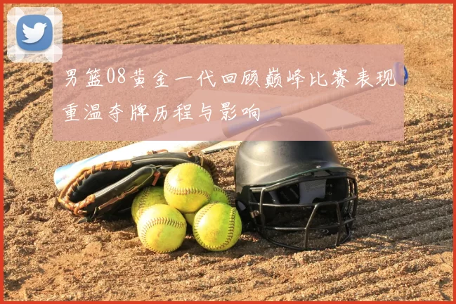 男篮08黄金一代回顾巅峰比赛表现重温夺牌历程与影响