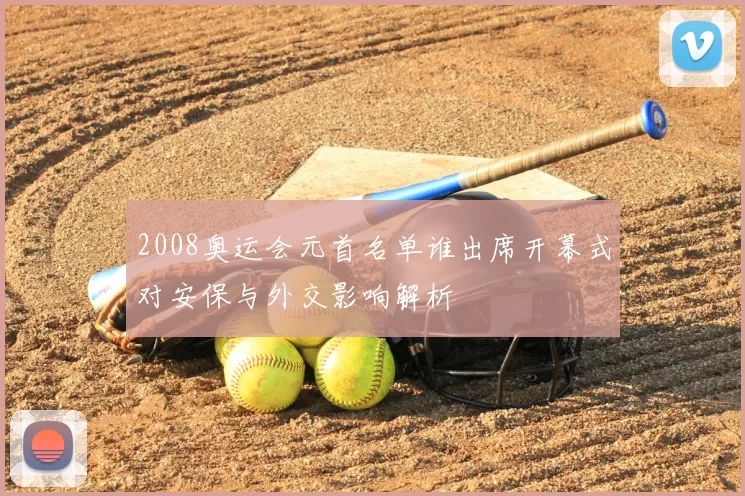 2008奥运会元首名单谁出席开幕式对安保与外交影响解析