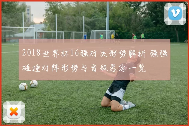 2018世界杯16强对决形势解析 强强碰撞对阵形势与晋级悬念一览