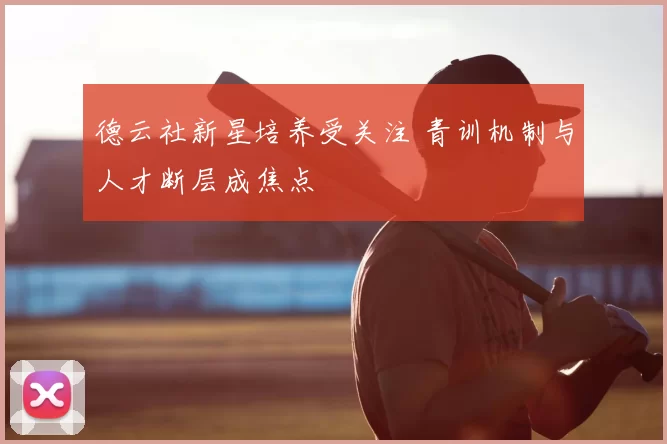 德云社新星培养受关注 青训机制与人才断层成焦点