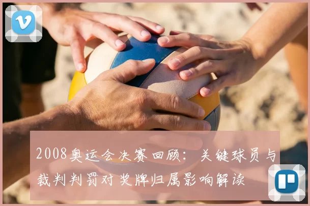 2008奥运会决赛回顾:关键球员与裁判判罚对奖牌归属影响解读