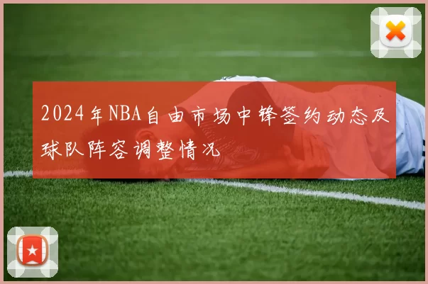 2024年NBA自由市场中锋签约动态及球队阵容调整情况