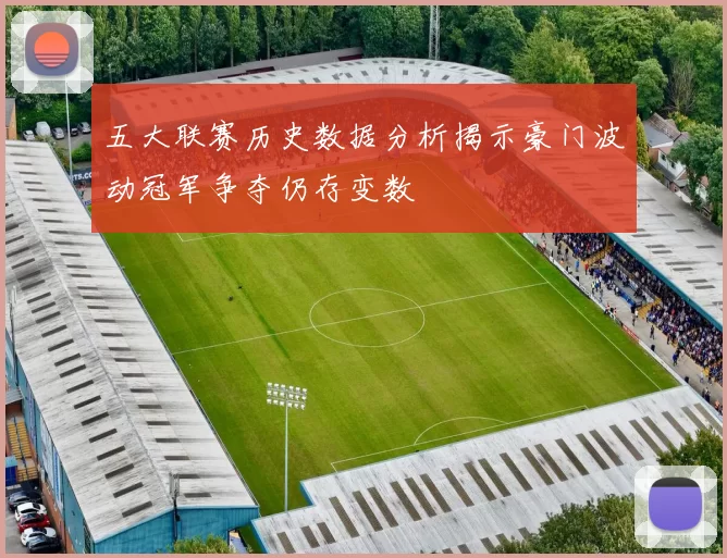 五大联赛历史数据分析揭示豪门波动冠军争夺仍存变数