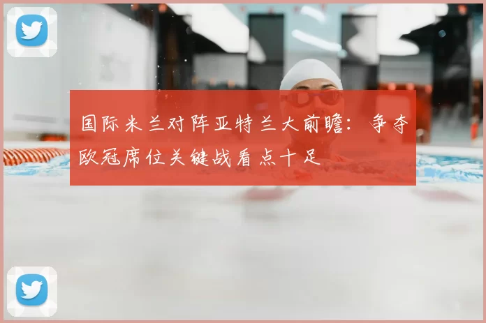 国际米兰对阵亚特兰大前瞻：争夺欧冠席位关键战看点十足