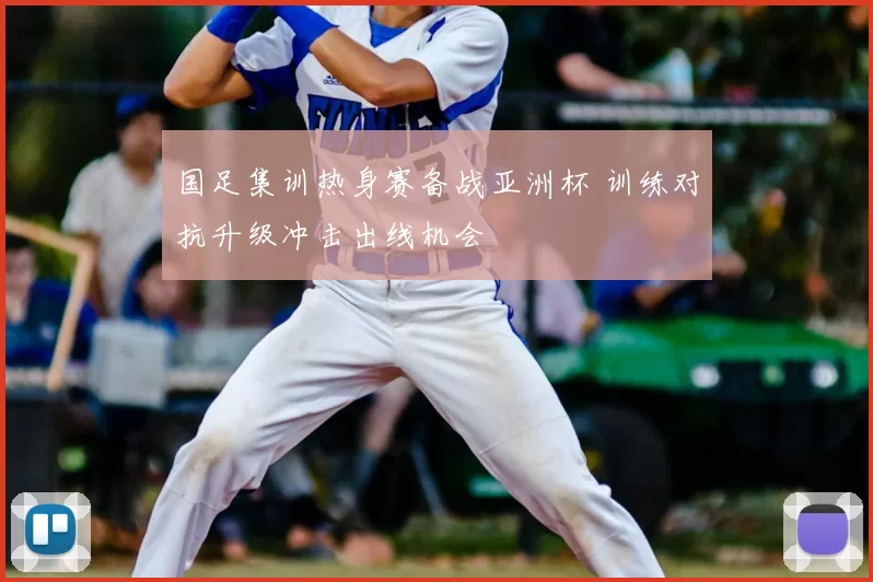 国足集训热身赛备战亚洲杯 训练对抗升级冲击出线机会
