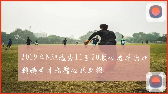 2019年NBA选秀11至20顺位名单出炉鹈鹕奇才老鹰各获新援