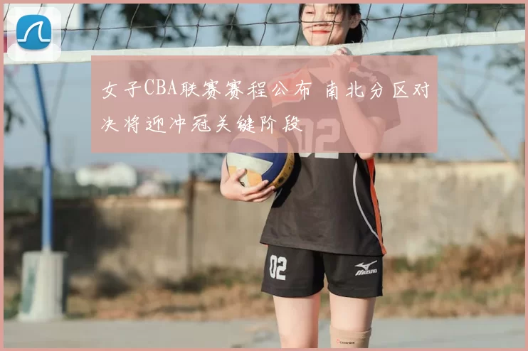 女子CBA联赛赛程公布 南北分区对决将迎冲冠关键阶段