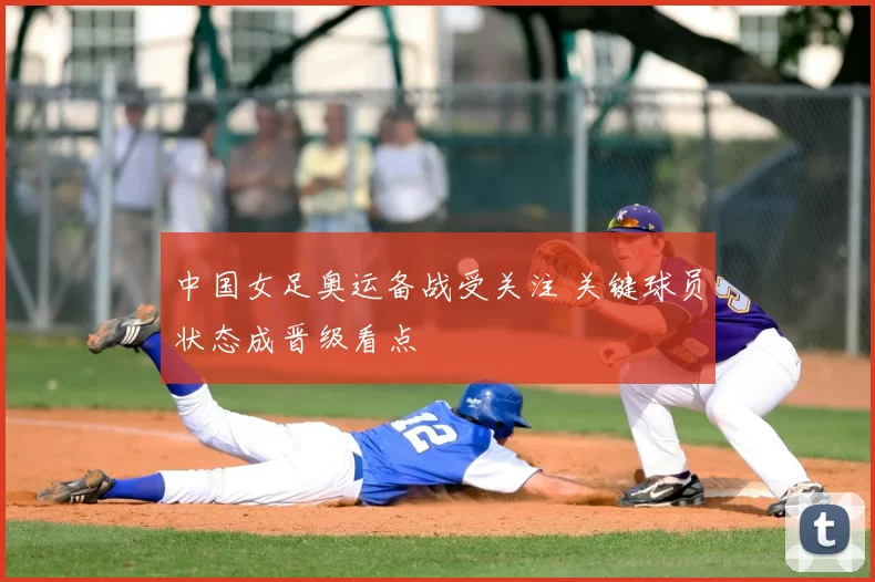 中国女足奥运备战受关注 关键球员状态成晋级看点