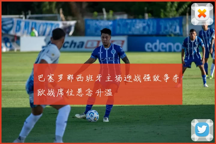 巴塞罗那西班牙主场迎战强敌争夺欧战席位悬念升温