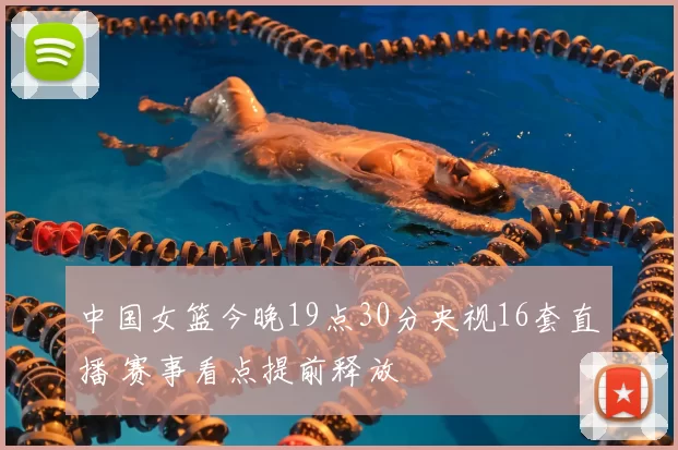 中国女篮今晚19点30分央视16套直播 赛事看点提前释放