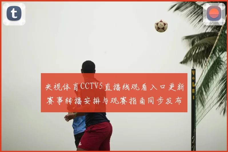 央视体育CCTV5直播线观看入口更新 赛事转播安排与观赛指南同步发布