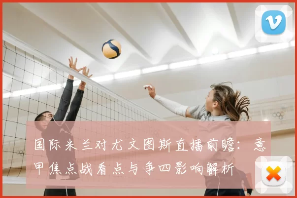 国际米兰对尤文图斯直播前瞻：意甲焦点战看点与争四影响解析