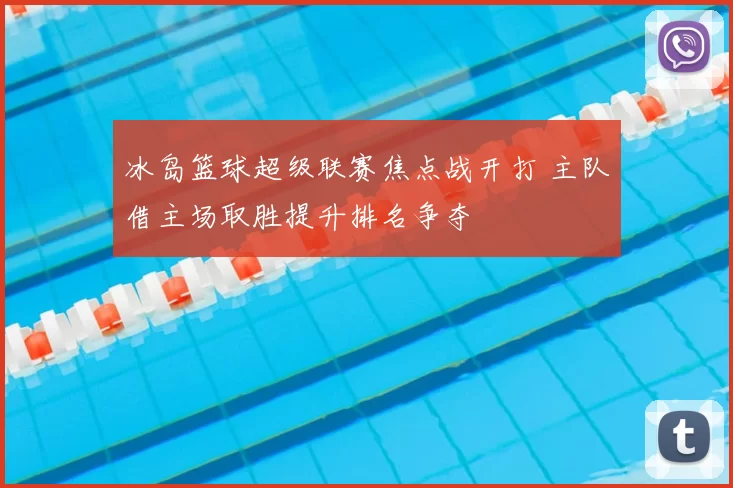 冰岛篮球超级联赛焦点战开打 主队借主场取胜提升排名争夺