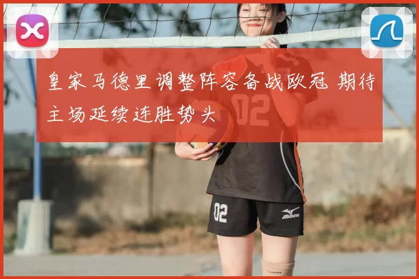 皇家马德里调整阵容备战欧冠 期待主场延续连胜势头