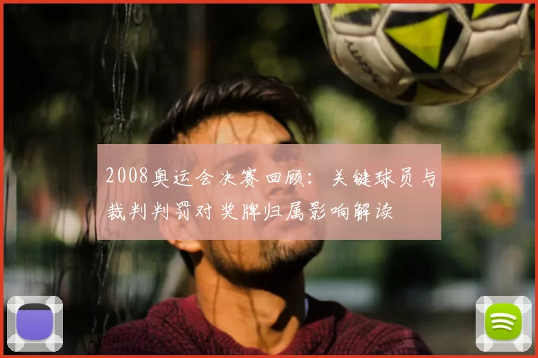 2008奥运会决赛回顾:关键球员与裁判判罚对奖牌归属影响解读