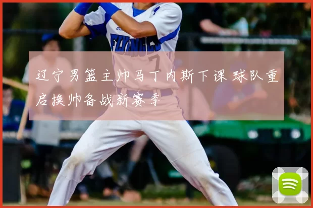 辽宁男篮主帅马丁内斯下课 球队重启换帅备战新赛季