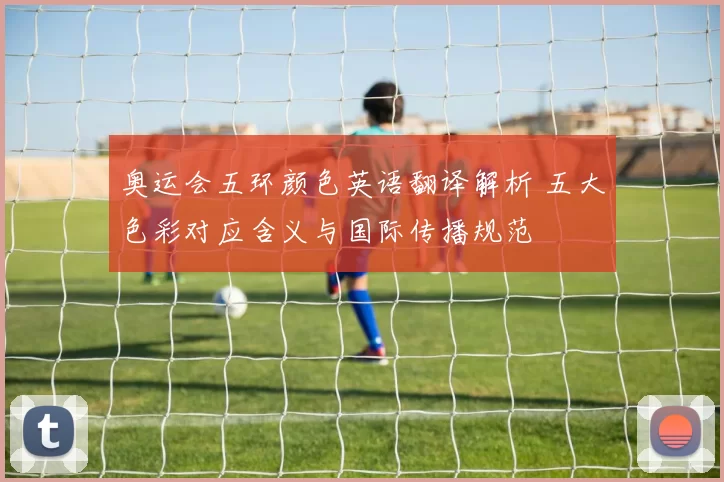奥运会五环颜色英语翻译解析 五大色彩对应含义与国际传播规范