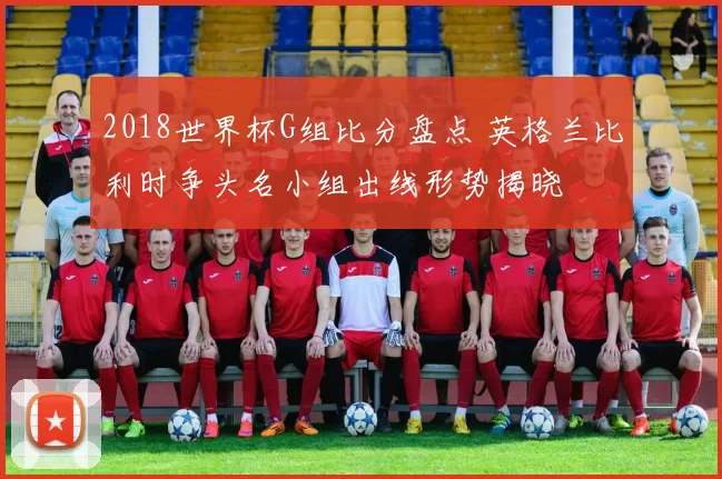 2018世界杯G组比分盘点 英格兰比利时争头名小组出线形势揭晓