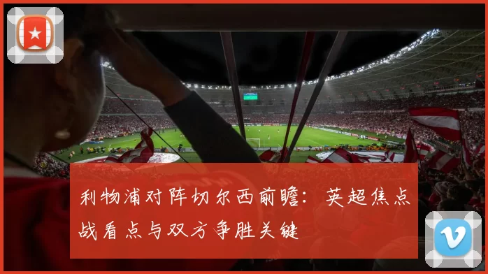 利物浦对阵切尔西前瞻:英超焦点战看点与双方争胜关键