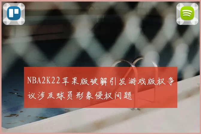 NBA2K22苹果版破解引发游戏版权争议涉及球员形象侵权问题