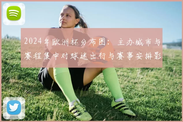2024年欧洲杯分布图：主办城市与赛程集中对球迷出行与赛事安排影响