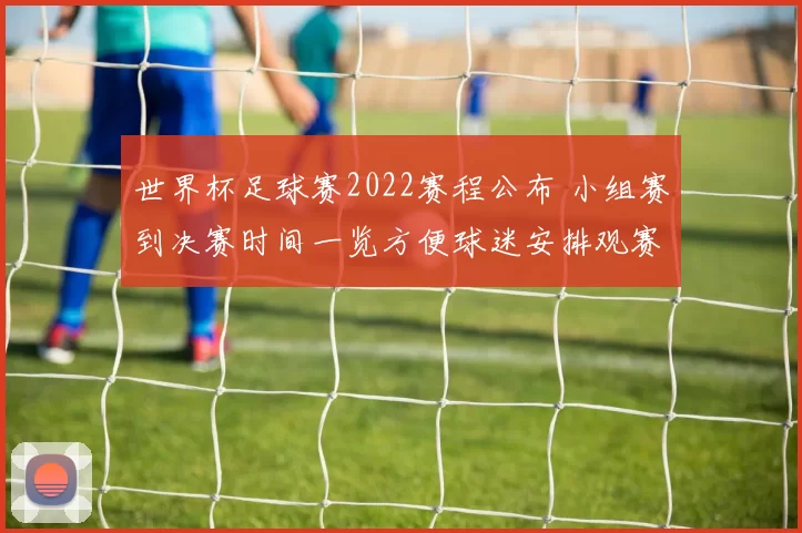 世界杯足球赛2022赛程公布 小组赛到决赛时间一览方便球迷安排观赛