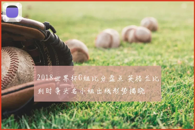 2018世界杯G组比分盘点 英格兰比利时争头名小组出线形势揭晓