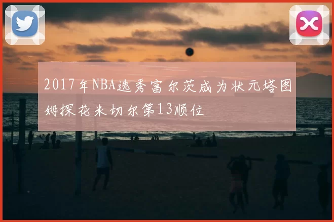 2017年NBA选秀富尔茨成为状元塔图姆探花米切尔第13顺位